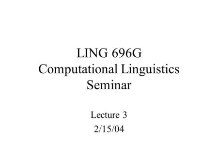 LING 696G Computational Linguistics Seminar Lecture 3 2/15/04.