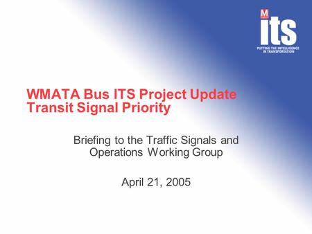 WMATA Bus ITS Project Update Transit Signal Priority Briefing to the Traffic Signals and Operations Working Group April 21, 2005.