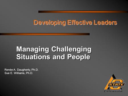 Renée A. Daugherty, Ph.D. Sue E. Williams, Ph.D. Developing Effective Leaders Managing Challenging Situations and People.