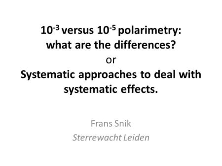 10 -3 versus 10 -5 polarimetry: what are the differences? or Systematic approaches to deal with systematic effects. Frans Snik Sterrewacht Leiden.