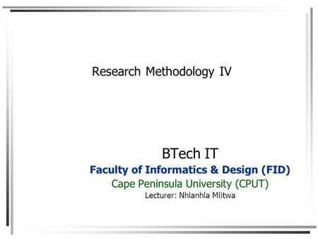 Research Methodology IV BTech IT Faculty of Informatics & Design (FID) Cape Peninsula University (CPUT) Lecturer: Nhlanhla Mlitwa.