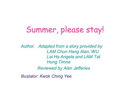 Summer, please stay! Author: Adapted from a story provided by LAM Chun Hang Alan, WU Lai Ha Angela and LAM Tat Hung Timne Reviewed by Alan Jefferies Illustator:
