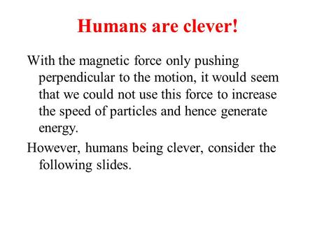 Humans are clever! With the magnetic force only pushing perpendicular to the motion, it would seem that we could not use this force to increase the speed.