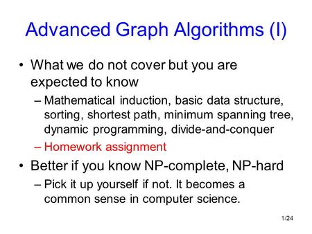 1/24 Advanced Graph Algorithms (I) What we do not cover but you are expected to know –Mathematical induction, basic data structure, sorting, shortest path,