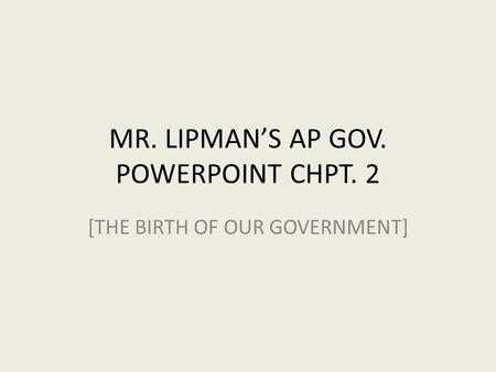MR. LIPMAN’S AP GOV. POWERPOINT CHPT. 2 [THE BIRTH OF OUR GOVERNMENT]
