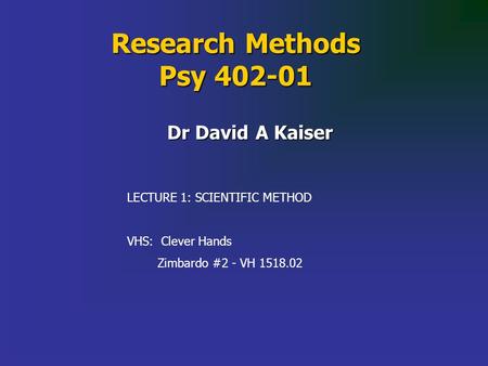 Research Methods Psy 402-01 Dr David A Kaiser LECTURE 1: SCIENTIFIC METHOD VHS: Clever Hands Zimbardo #2 - VH 1518.02.