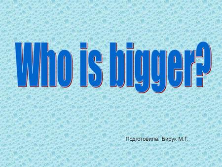 Who is bigger? Подготовила: Бирук М.Г..