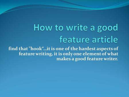 Find that hook“…it is one of the hardest aspects of feature writing, it is only one element of what makes a good feature writer.