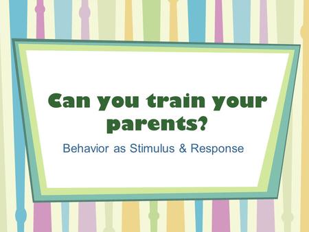 Can you train your parents? Behavior as Stimulus & Response.