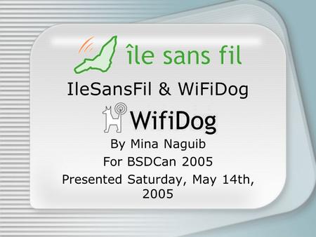 IleSansFil & WiFiDog By Mina Naguib For BSDCan 2005 Presented Saturday, May 14th, 2005.