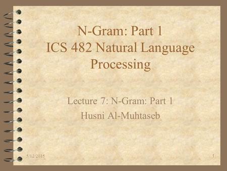5/12/20151 N-Gram: Part 1 ICS 482 Natural Language Processing Lecture 7: N-Gram: Part 1 Husni Al-Muhtaseb.