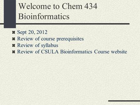 Welcome to Chem 434 Bioinformatics Sept 20, 2012 Review of course prerequisites Review of syllabus Review of CSULA Bioinformatics Course website.