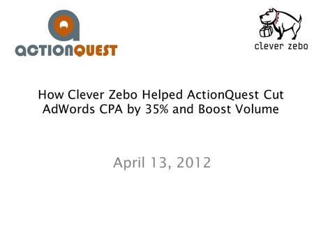 How Clever Zebo Helped ActionQuest Cut AdWords CPA by 35% and Boost Volume April 13, 2012.