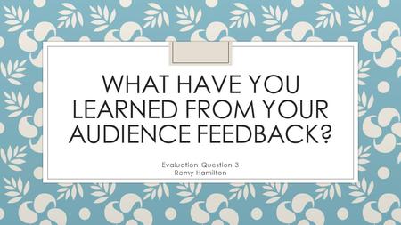 WHAT HAVE YOU LEARNED FROM YOUR AUDIENCE FEEDBACK? Evaluation Question 3 Remy Hamilton.