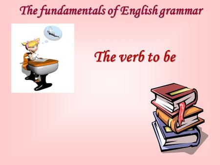 The fundamentals of English grammar The verb to be.