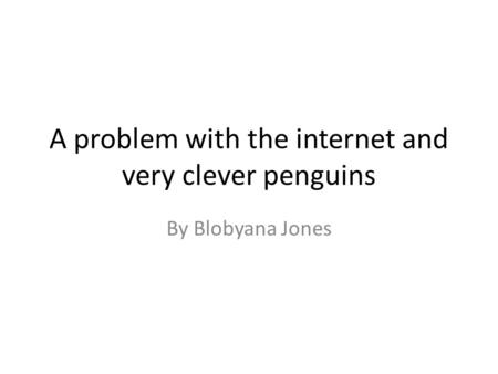 A problem with the internet and very clever penguins By Blobyana Jones.