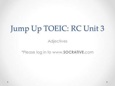 Jump Up TOEIC: RC Unit 3 Adjectives *Please log in to www. SOCRATIVE. com.