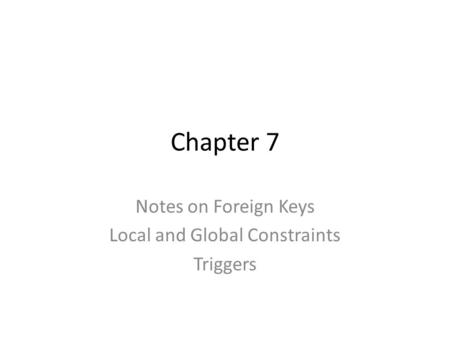 Chapter 7 Notes on Foreign Keys Local and Global Constraints Triggers.