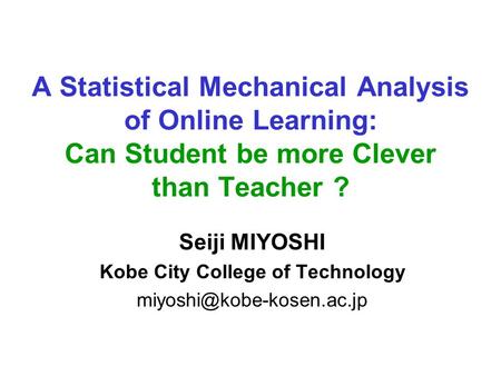 A Statistical Mechanical Analysis of Online Learning: Can Student be more Clever than Teacher ? Seiji MIYOSHI Kobe City College of Technology