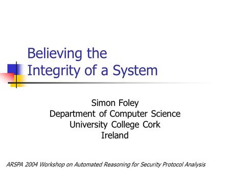 Believing the Integrity of a System Simon Foley Department of Computer Science University College Cork Ireland ARSPA 2004 Workshop on Automated Reasoning.