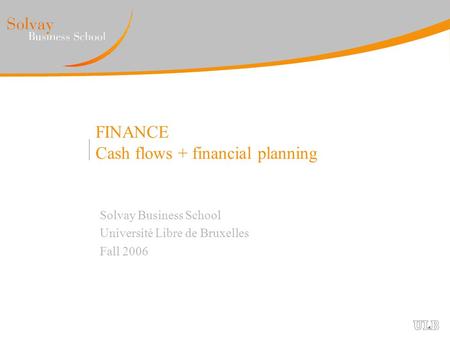 FINANCE Cash flows + financial planning Solvay Business School Université Libre de Bruxelles Fall 2006.
