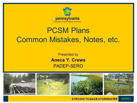 STRIVING TO MAKE STORMWATER GREEN PCSM Plans Common Mistakes, Notes, etc. Presented by Aneca Y. Crews PADEP-SERO.