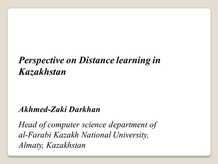 Perspective on Distance learning in Kazakhstan Akhmed-Zaki Darkhan Head of computer science department of al-Farabi Kazakh National University, Almaty,