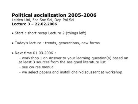 Political socialization 2005-2006 Leiden Uni, Fac Soc Sci, Dep Pol Sci Lecture 3 – 22.02.2006 Start : short recap Lecture 2 (things left) Today’s lecture.