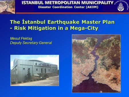 Disaster Coordination Center (AKOM) The İstanbul Earthquake Master Plan - Risk Mitigation in a Mega-City Mesut Pektaş Deputy Secretary General.