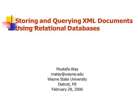 Storing and Querying XML Documents Using Relational Databases Mustafa Atay Wayne State University Detroit, MI February 28, 2006.