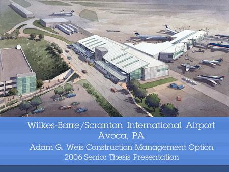 Wilkes-Barre/Scranton International Airport Avoca, PA Adam G. Weis Construction Management Option 2006 Senior Thesis Presentation.
