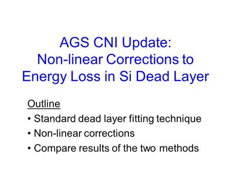 AGS CNI Update: Non-linear Corrections to Energy Loss in Si Dead Layer Outline Standard dead layer fitting technique Non-linear corrections Compare results.