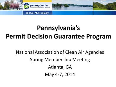 Pennsylvania’s Permit Decision Guarantee Program National Association of Clean Air Agencies Spring Membership Meeting Atlanta, GA May 4-7, 2014.
