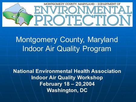 National Environmental Health Association Indoor Air Quality Workshop February 18 – 20,2004 Washington, DC Montgomery County, Maryland Indoor Air Quality.