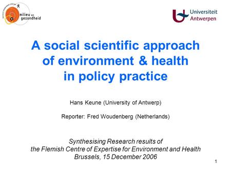1 A social scientific approach of environment & health in policy practice Hans Keune (University of Antwerp) Reporter: Fred Woudenberg (Netherlands) Synthesising.