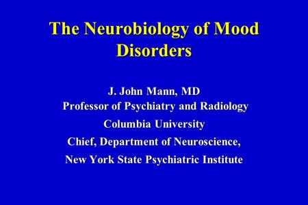 The Neurobiology of Mood Disorders J. John Mann, MD Professor of Psychiatry and Radiology Columbia University Chief, Department of Neuroscience, New York.