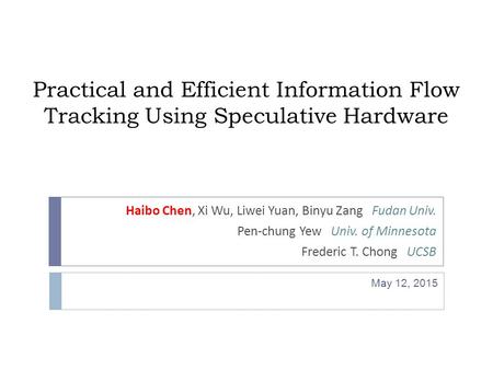 Practical and Efficient Information Flow Tracking Using Speculative Hardware Haibo Chen, Xi Wu, Liwei Yuan, Binyu Zang Fudan Univ. Pen-chung Yew Univ.