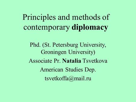 Principles and methods of contemporary diplomacy Phd. (St. Petersburg University, Groningen University) Associate Pr. Natalia Tsvetkova American Studies.