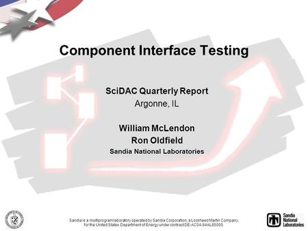 Component Interface Testing SciDAC Quarterly Report Argonne, IL William McLendon Ron Oldfield Sandia National Laboratories Sandia is a multiprogram laboratory.