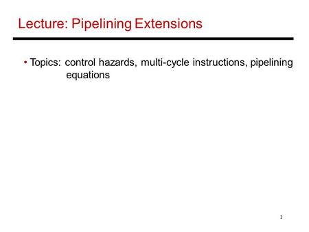 1 Lecture: Pipelining Extensions Topics: control hazards, multi-cycle instructions, pipelining equations.