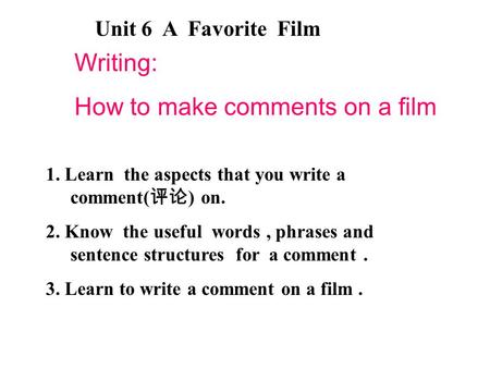 Unit 6 A Favorite Film Writing: How to make comments on a film 1. Learn the aspects that you write a comment( 评论 ) on. 2. Know the useful words, phrases.