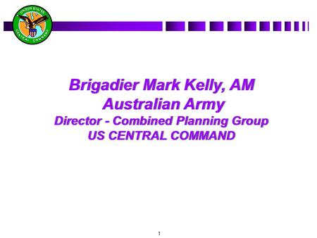 1 Brigadier Mark Kelly, AM Australian Army Director - Combined Planning Group US CENTRAL COMMAND Brigadier Mark Kelly, AM Australian Army Director - Combined.