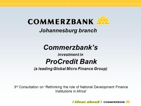 Commerzbank’s investment in ProCredit Bank (a leading Global Micro Finance Group) 3 rd Consultation on “Rethinking the role of National Development Finance.