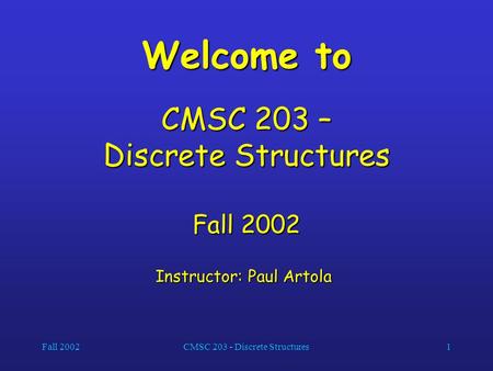 Fall 2002CMSC 203 - Discrete Structures1 Welcome to CMSC 203 – Discrete Structures Fall 2002 Instructor: Paul Artola Instructor: Paul Artola.