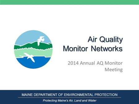 Air Quality Monitor Networks 2014 Annual AQ Monitor Meeting MAINE DEPARTMENT OF ENVIRONMENTAL PROTECTION Protecting Maine’s Air, Land and Water.