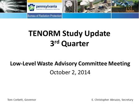 Low-Level Waste Advisory Committee Meeting October 2, 2014 TENORM Study Update 3 rd Quarter Tom Corbett, Governor E. Christopher Abruzzo, Secretary.