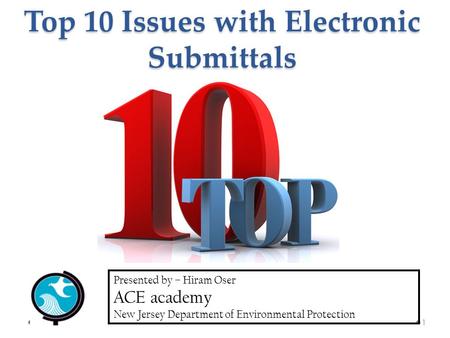 Top 10 Issues with Electronic Submittals Presented by – Hiram Oser ACE academy New Jersey Department of Environmental Protection 1.
