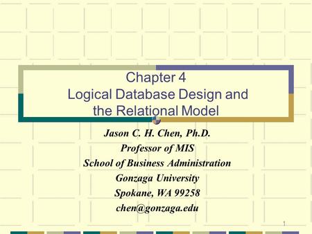 1 Chapter 4 Logical Database Design and the Relational Model Jason C. H. Chen, Ph.D. Professor of MIS School of Business Administration Gonzaga University.