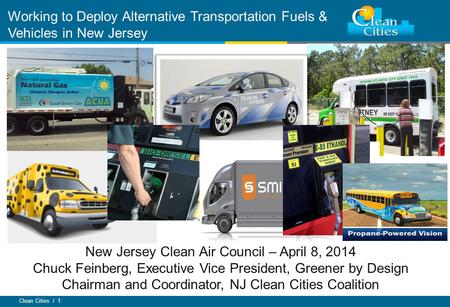 Clean Cities / 1 Working to Deploy Alternative Transportation Fuels & Vehicles in New Jersey New Jersey Clean Air Council – April 8, 2014 Chuck Feinberg,