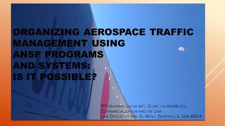 ORGANIZING AEROSPACE TRAFFIC MANAGEMENT USING ANSP PROGRAMS AND SYSTEMS: IS IT POSSIBLE? 3 RD M ANFRED L ACHS I NT ’ L C ONF. ON N EW S PACE C OMMERCIALIZATION.